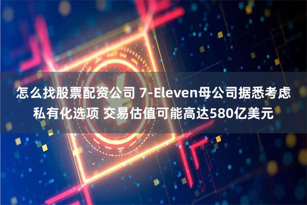 怎么找股票配资公司 7-Eleven母公司据悉考虑私有化选项 交易估值可能高达580亿美元