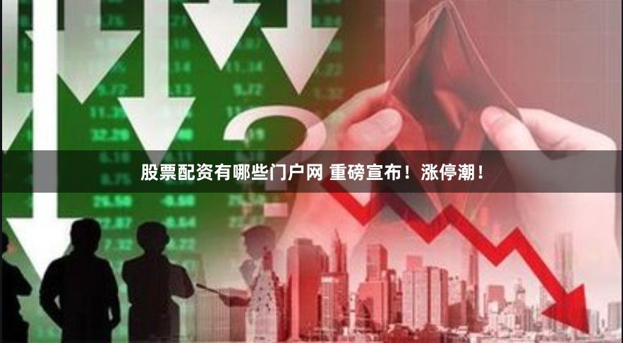 股票配资有哪些门户网 重磅宣布！涨停潮！