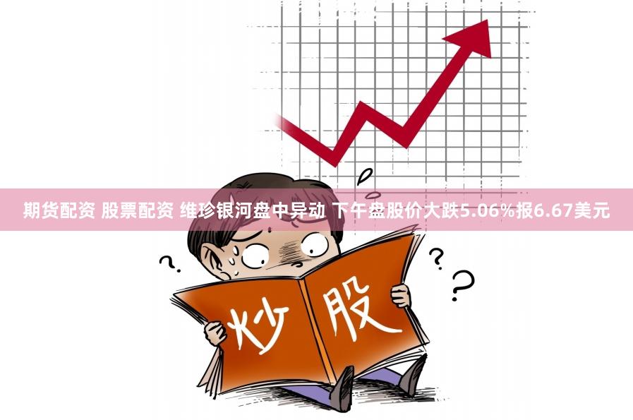 期货配资 股票配资 维珍银河盘中异动 下午盘股价大跌5.06%报6.67美元
