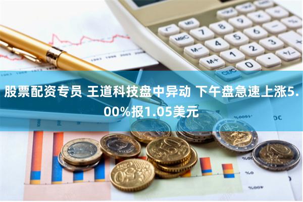 股票配资专员 王道科技盘中异动 下午盘急速上涨5.00%报1.05美元