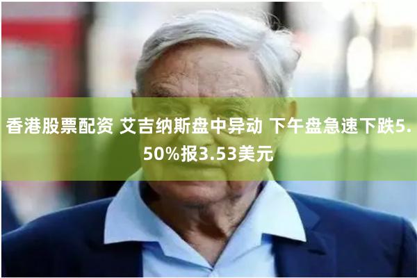 香港股票配资 艾吉纳斯盘中异动 下午盘急速下跌5.50%报3.53美元