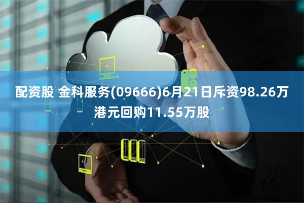 配资股 金科服务(09666)6月21日斥资98.26万港元回购11.55万股
