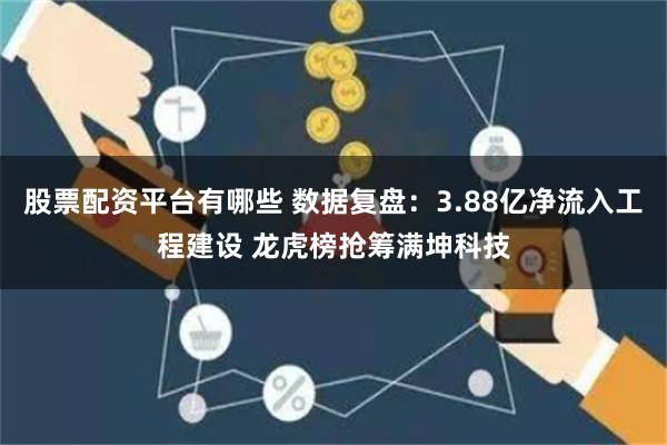 股票配资平台有哪些 数据复盘：3.88亿净流入工程建设 龙虎榜抢筹满坤科技