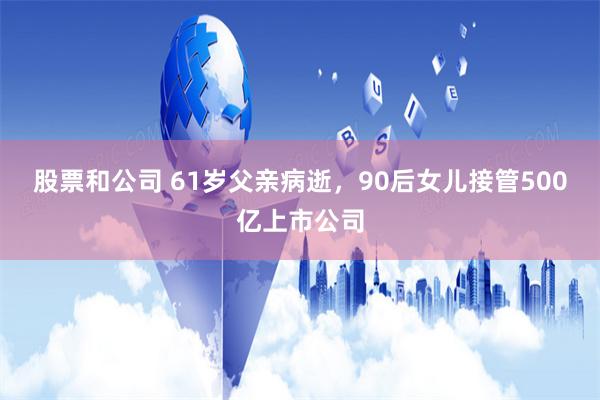 股票和公司 61岁父亲病逝，90后女儿接管500亿上市公司