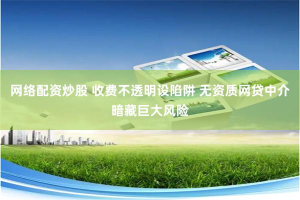 网络配资炒股 收费不透明设陷阱 无资质网贷中介暗藏巨大风险
