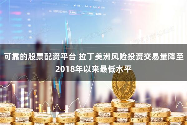 可靠的股票配资平台 拉丁美洲风险投资交易量降至2018年以来最低水平