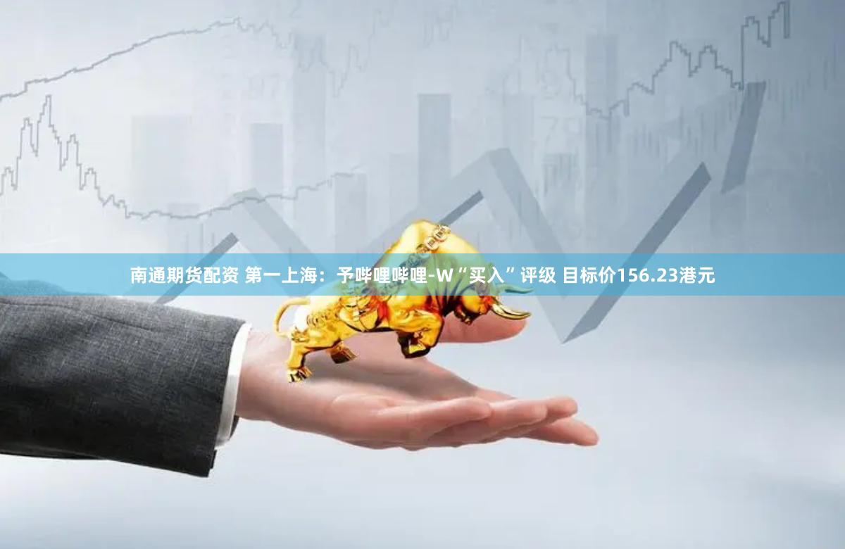 南通期货配资 第一上海：予哔哩哔哩-W“买入”评级 目标价156.23港元