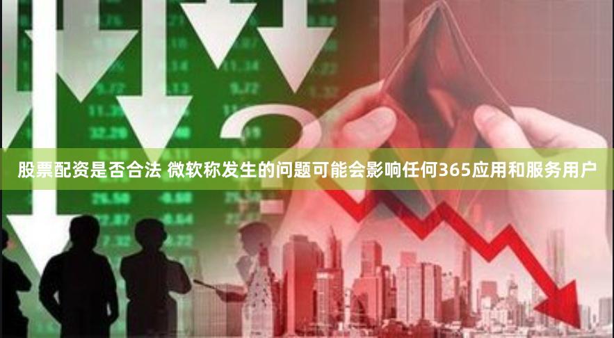 股票配资是否合法 微软称发生的问题可能会影响任何365应用和服务用户