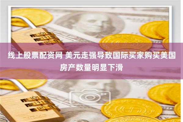 线上股票配资网 美元走强导致国际买家购买美国房产数量明显下滑