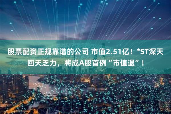 股票配资正规靠谱的公司 市值2.51亿！*ST深天回天乏力，将成A股首例“市值退”！