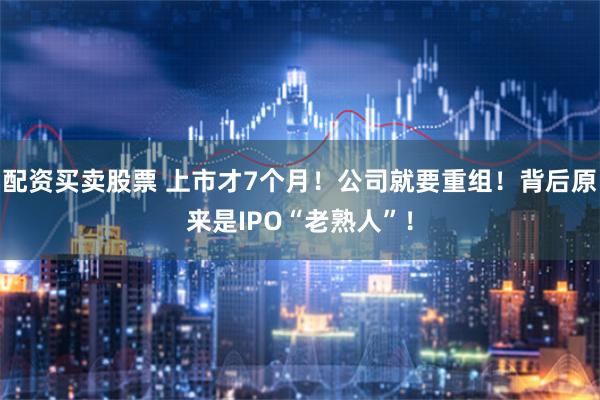 配资买卖股票 上市才7个月！公司就要重组！背后原来是IPO“老熟人”！