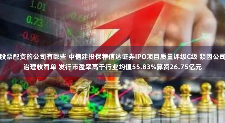 股票配资的公司有哪些 中信建投保荐信达证券IPO项目质量评级C级 频因公司治理收罚单 发行市盈率高于行业均值55.83%募资26.75亿元