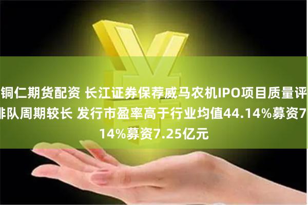 铜仁期货配资 长江证券保荐威马农机IPO项目质量评级B级 排队周期较长 发行市盈率高于行业均值44.14%募资7.25亿元
