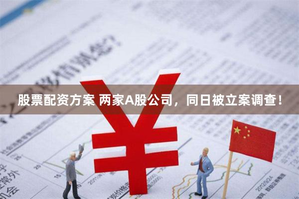 股票配资方案 两家A股公司，同日被立案调查！