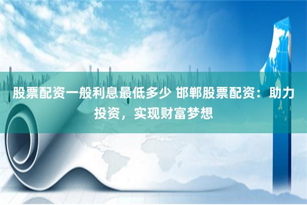 股票配资一般利息最低多少 邯郸股票配资：助力投资，实现财富梦想