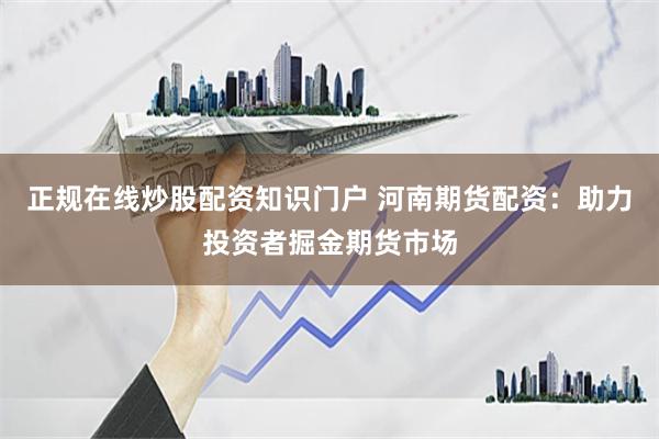 正规在线炒股配资知识门户 河南期货配资：助力投资者掘金期货市场