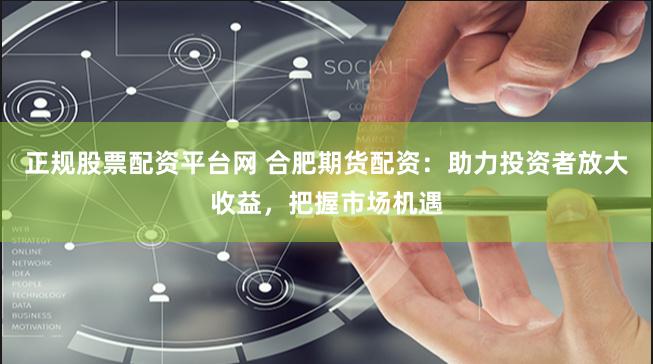 正规股票配资平台网 合肥期货配资：助力投资者放大收益，把握市场机遇