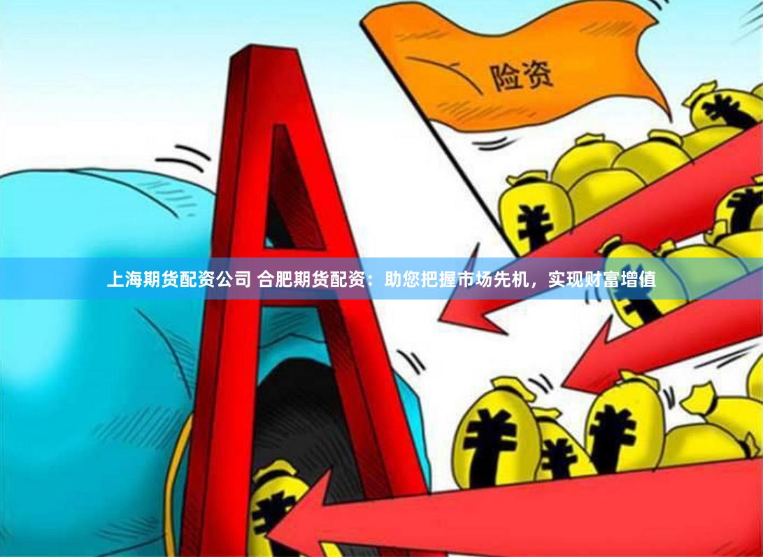 上海期货配资公司 合肥期货配资：助您把握市场先机，实现财富增值