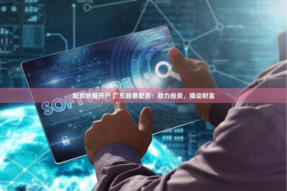 配资炒股开户 广东股票配资：助力投资，撬动财富