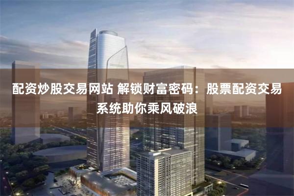 配资炒股交易网站 解锁财富密码：股票配资交易系统助你乘风破浪