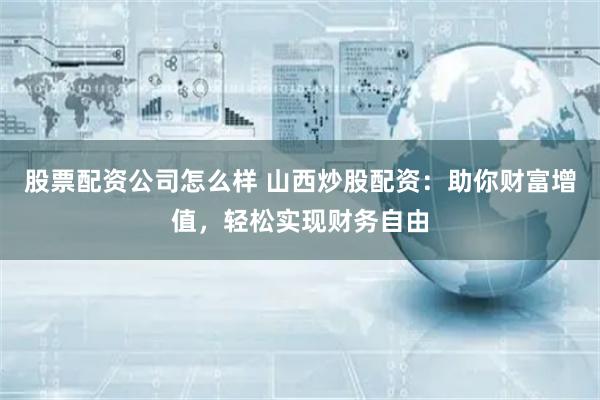 股票配资公司怎么样 山西炒股配资：助你财富增值，轻松实现财务自由