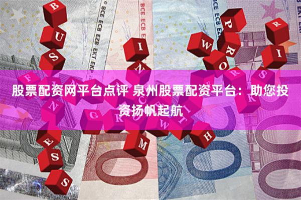 股票配资网平台点评 泉州股票配资平台：助您投资扬帆起航