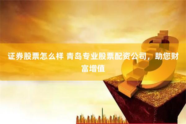 证券股票怎么样 青岛专业股票配资公司，助您财富增值