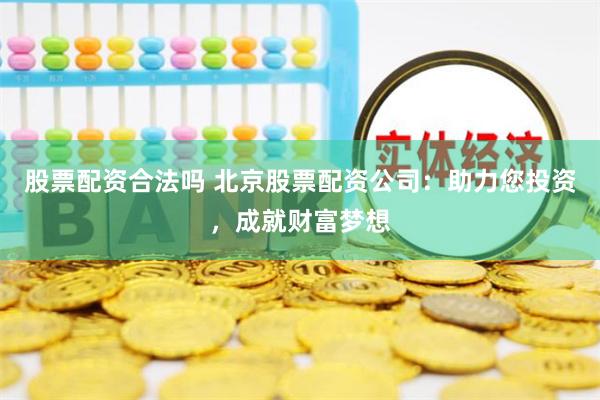 股票配资合法吗 北京股票配资公司：助力您投资，成就财富梦想