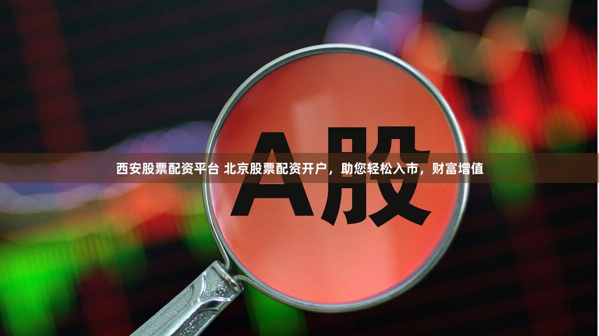 西安股票配资平台 北京股票配资开户，助您轻松入市，财富增值