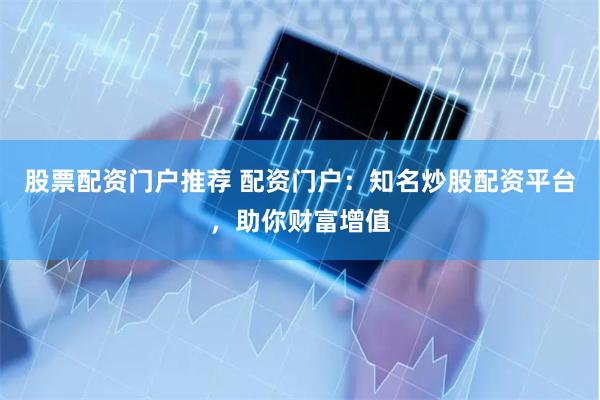 股票配资门户推荐 配资门户：知名炒股配资平台，助你财富增值