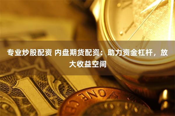 专业炒股配资 内盘期货配资：助力资金杠杆，放大收益空间