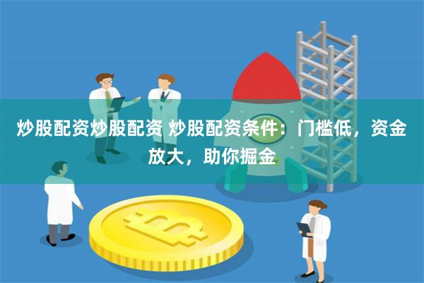 炒股配资炒股配资 炒股配资条件：门槛低，资金放大，助你掘金