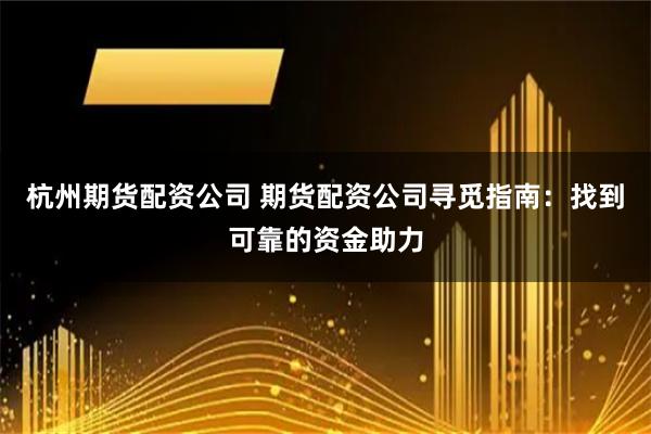杭州期货配资公司 期货配资公司寻觅指南：找到可靠的资金助力