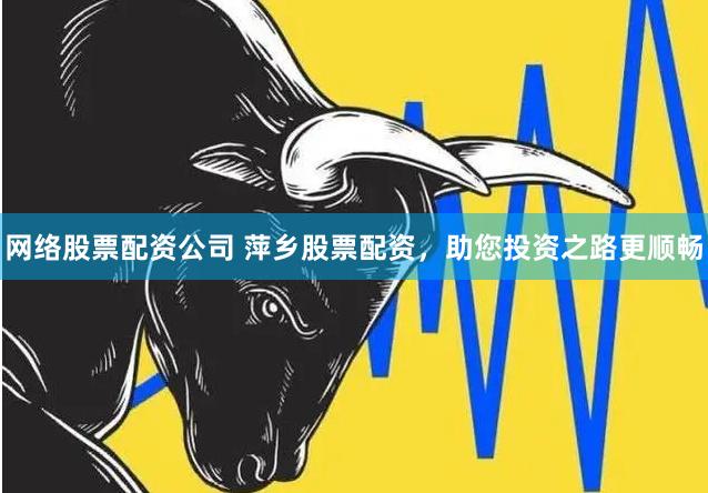 网络股票配资公司 萍乡股票配资，助您投资之路更顺畅