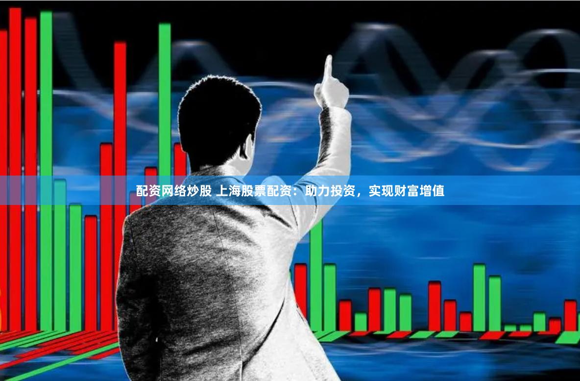 配资网络炒股 上海股票配资：助力投资，实现财富增值