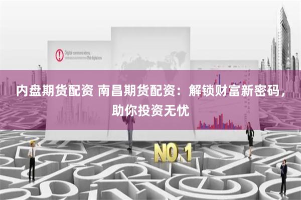 内盘期货配资 南昌期货配资：解锁财富新密码，助你投资无忧
