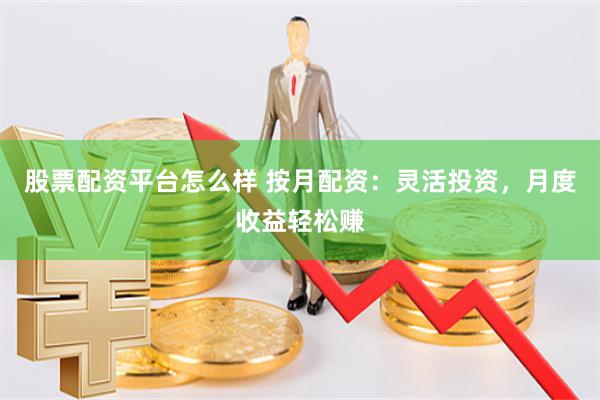 股票配资平台怎么样 按月配资：灵活投资，月度收益轻松赚