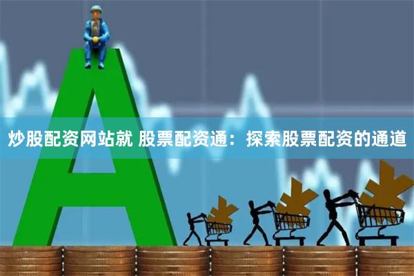 炒股配资网站就 股票配资通：探索股票配资的通道