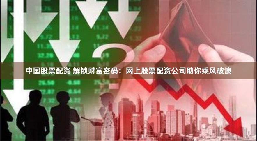 中国股票配资 解锁财富密码：网上股票配资公司助你乘风破浪