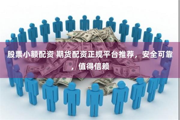 股票小额配资 期货配资正规平台推荐，安全可靠，值得信赖