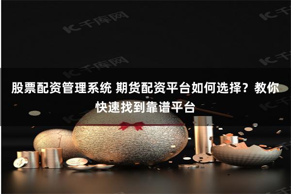 股票配资管理系统 期货配资平台如何选择？教你快速找到靠谱平台