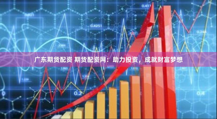 广东期货配资 期货配资网：助力投资，成就财富梦想