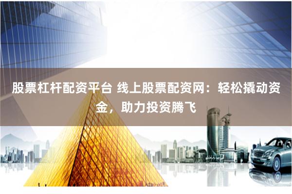 股票杠杆配资平台 线上股票配资网：轻松撬动资金，助力投资腾飞