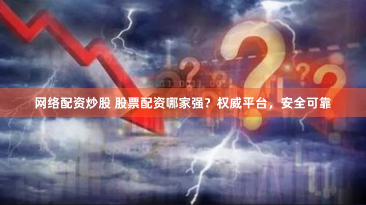 网络配资炒股 股票配资哪家强？权威平台，安全可靠
