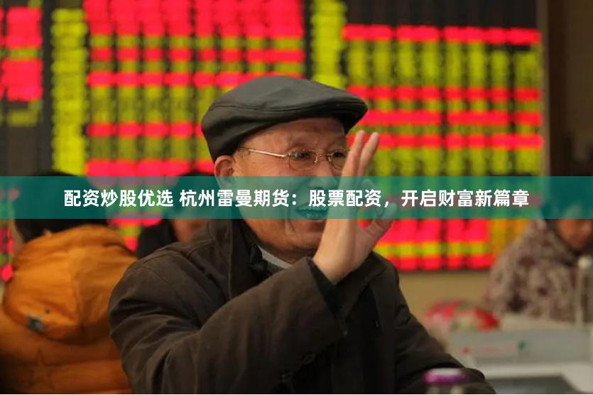 配资炒股优选 杭州雷曼期货：股票配资，开启财富新篇章