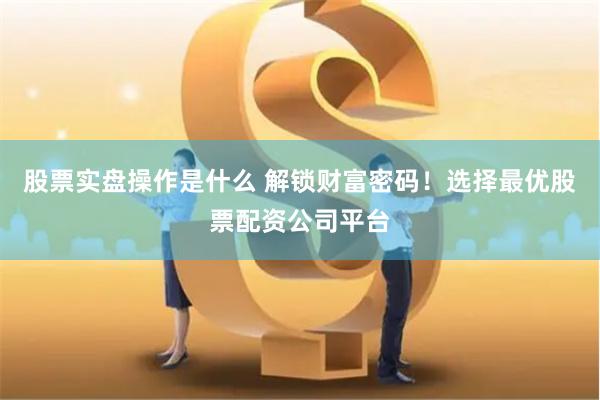 股票实盘操作是什么 解锁财富密码！选择最优股票配资公司平台