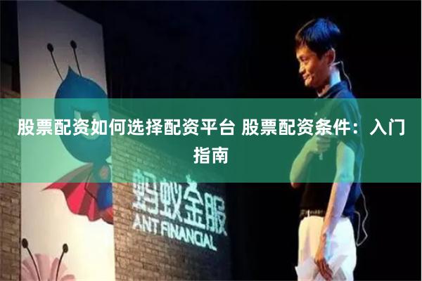 股票配资如何选择配资平台 股票配资条件：入门指南