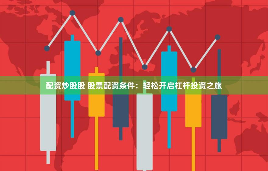 配资炒股股 股票配资条件：轻松开启杠杆投资之旅