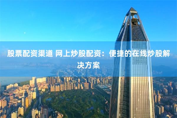 股票配资渠道 网上炒股配资：便捷的在线炒股解决方案