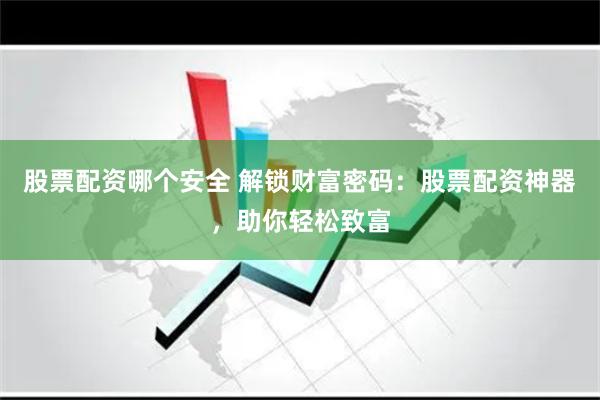 股票配资哪个安全 解锁财富密码：股票配资神器，助你轻松致富